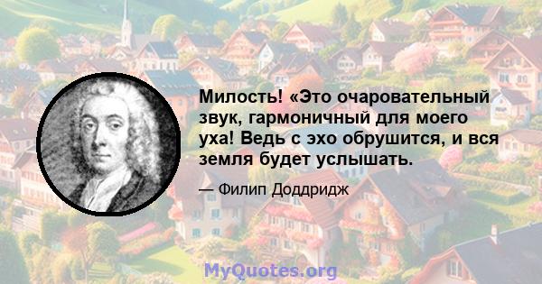 Милость! «Это очаровательный звук, гармоничный для моего уха! Ведь с эхо обрушится, и вся земля будет услышать.