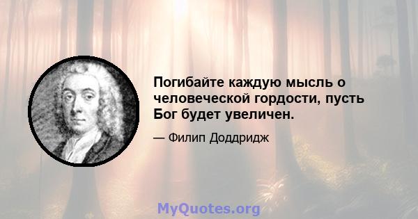 Погибайте каждую мысль о человеческой гордости, пусть Бог будет увеличен.