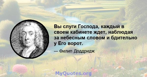 Вы слуги Господа, каждый в своем кабинете ждет, наблюдая за небесным словом и бдительно у Его ворот.