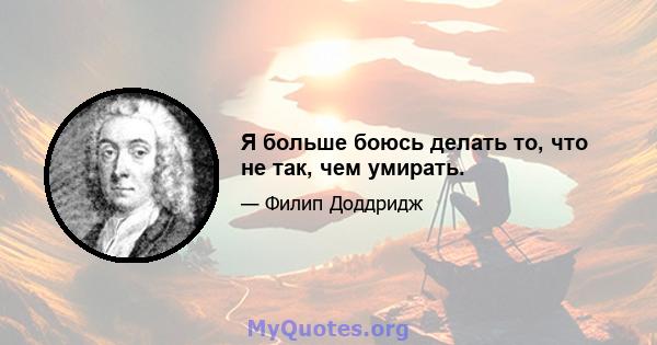 Я больше боюсь делать то, что не так, чем умирать.