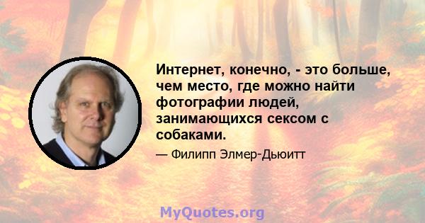 Интернет, конечно, - это больше, чем место, где можно найти фотографии людей, занимающихся сексом с собаками.