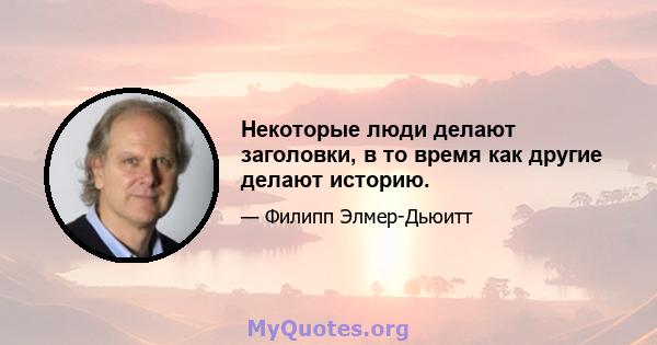 Некоторые люди делают заголовки, в то время как другие делают историю.