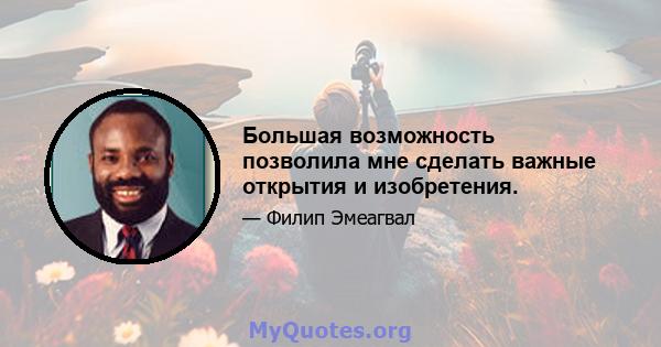 Большая возможность позволила мне сделать важные открытия и изобретения.