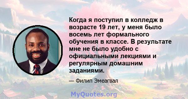 Когда я поступил в колледж в возрасте 19 лет, у меня было восемь лет формального обучения в классе. В результате мне не было удобно с официальными лекциями и регулярным домашним заданиями.