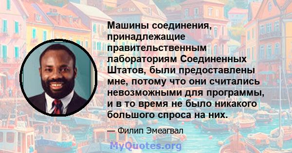 Машины соединения, принадлежащие правительственным лабораториям Соединенных Штатов, были предоставлены мне, потому что они считались невозможными для программы, и в то время не было никакого большого спроса на них.