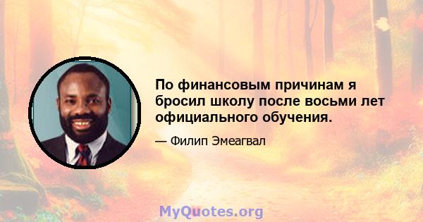 По финансовым причинам я бросил школу после восьми лет официального обучения.