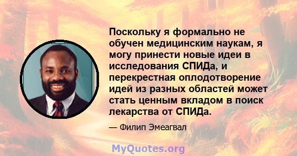 Поскольку я формально не обучен медицинским наукам, я могу принести новые идеи в исследования СПИДа, и перекрестная оплодотворение идей из разных областей может стать ценным вкладом в поиск лекарства от СПИДа.