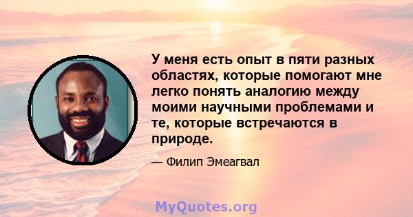 У меня есть опыт в пяти разных областях, которые помогают мне легко понять аналогию между моими научными проблемами и те, которые встречаются в природе.