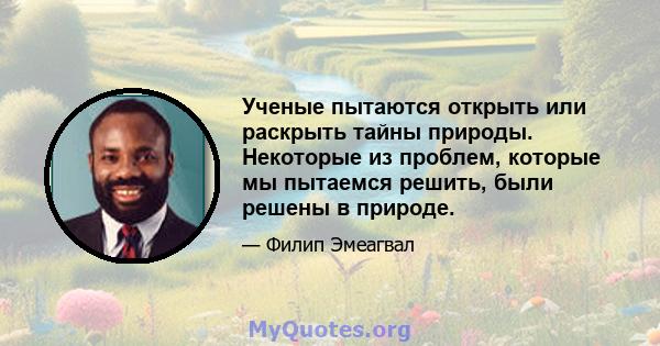 Ученые пытаются открыть или раскрыть тайны природы. Некоторые из проблем, которые мы пытаемся решить, были решены в природе.