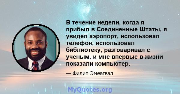 В течение недели, когда я прибыл в Соединенные Штаты, я увидел аэропорт, использовал телефон, использовал библиотеку, разговаривал с ученым, и мне впервые в жизни показали компьютер.