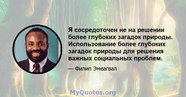 Я сосредоточен не на решении более глубоких загадок природы. Использование более глубоких загадок природы для решения важных социальных проблем.