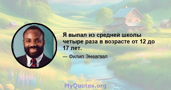 Я выпал из средней школы четыре раза в возрасте от 12 до 17 лет.