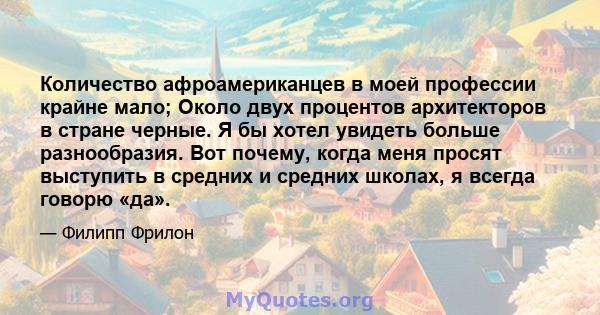 Количество афроамериканцев в моей профессии крайне мало; Около двух процентов архитекторов в стране черные. Я бы хотел увидеть больше разнообразия. Вот почему, когда меня просят выступить в средних и средних школах, я