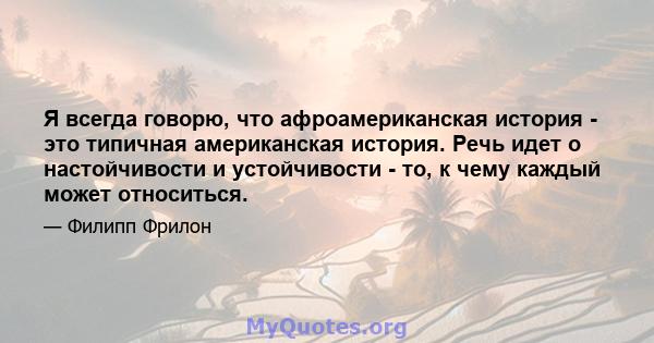 Я всегда говорю, что афроамериканская история - это типичная американская история. Речь идет о настойчивости и устойчивости - то, к чему каждый может относиться.