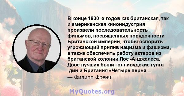 В конце 1930 -х годов как британская, так и американская киноиндустрия произвели последовательность фильмов, посвященных порядочности Британской империи, чтобы оспорить угрожающий прилив нацизма и фашизма, а также