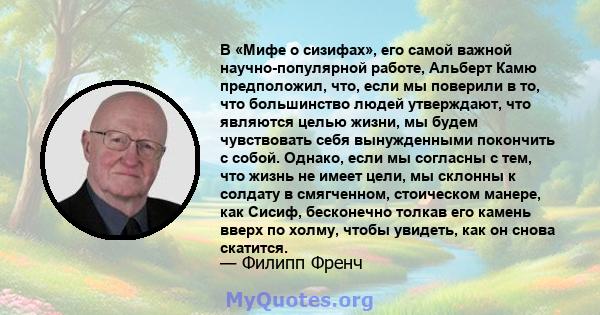 В «Мифе о сизифах», его самой важной научно-популярной работе, Альберт Камю предположил, что, если мы поверили в то, что большинство людей утверждают, что являются целью жизни, мы будем чувствовать себя вынужденными