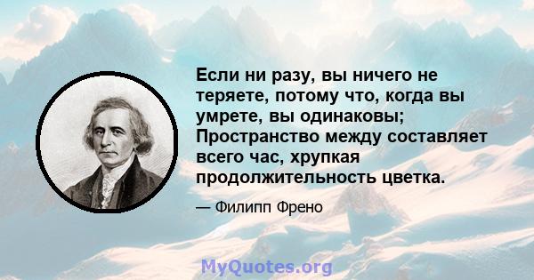 Если ни разу, вы ничего не теряете, потому что, когда вы умрете, вы одинаковы; Пространство между составляет всего час, хрупкая продолжительность цветка.