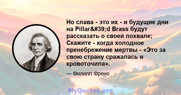 Но слава - это их - и будущие дни на Pillar'd Brass будут рассказать о своей похвале; Скажите - когда холодное пренебрежение мертвы - «Это за свою страну сражалась и кровоточила».