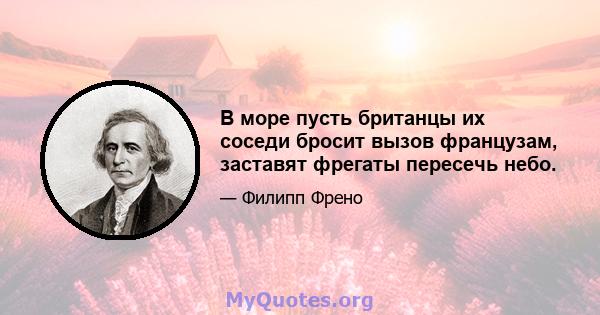 В море пусть британцы их соседи бросит вызов французам, заставят фрегаты пересечь небо.