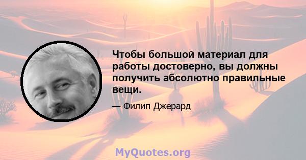 Чтобы большой материал для работы достоверно, вы должны получить абсолютно правильные вещи.