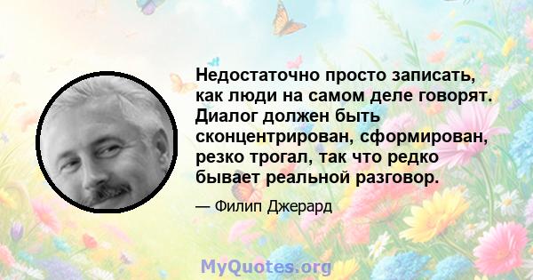 Недостаточно просто записать, как люди на самом деле говорят. Диалог должен быть сконцентрирован, сформирован, резко трогал, так что редко бывает реальной разговор.