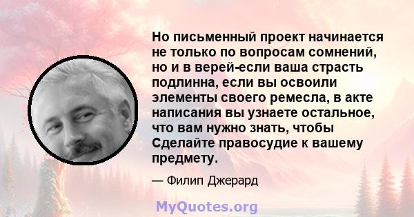 Но письменный проект начинается не только по вопросам сомнений, но и в верей-если ваша страсть подлинна, если вы освоили элементы своего ремесла, в акте написания вы узнаете остальное, что вам нужно знать, чтобы