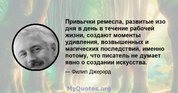 Привычки ремесла, развитые изо дня в день в течение рабочей жизни, создают моменты удивления, возвышенных и магических последствий, именно потому, что писатель не думает явно о создании искусства.