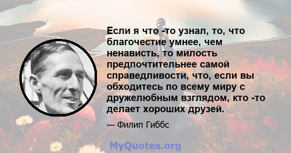 Если я что -то узнал, то, что благочестие умнее, чем ненависть, то милость предпочтительнее самой справедливости, что, если вы обходитесь по всему миру с дружелюбным взглядом, кто -то делает хороших друзей.