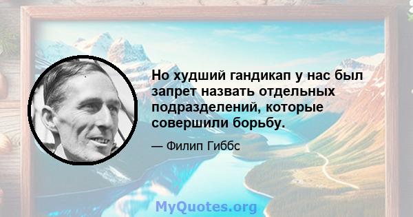 Но худший гандикап у нас был запрет назвать отдельных подразделений, которые совершили борьбу.