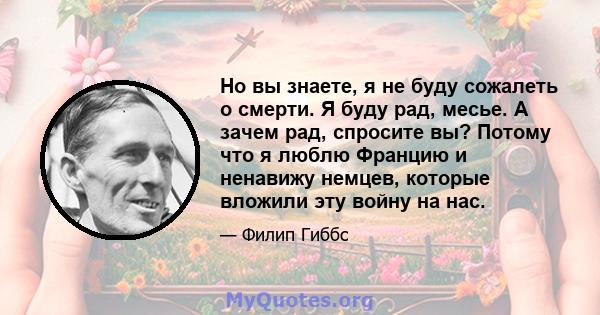 Но вы знаете, я не буду сожалеть о смерти. Я буду рад, месье. А зачем рад, спросите вы? Потому что я люблю Францию ​​и ненавижу немцев, которые вложили эту войну на нас.