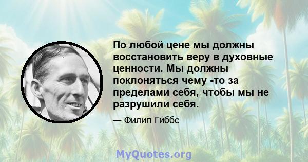 По любой цене мы должны восстановить веру в духовные ценности. Мы должны поклоняться чему -то за пределами себя, чтобы мы не разрушили себя.