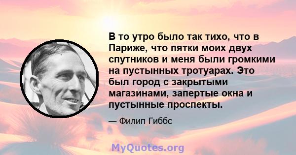 В то утро было так тихо, что в Париже, что пятки моих двух спутников и меня были громкими на пустынных тротуарах. Это был город с закрытыми магазинами, запертые окна и пустынные проспекты.