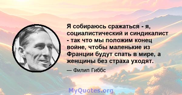 Я собираюсь сражаться - я, социалистический и синдикалист - так что мы положим конец войне, чтобы маленькие из Франции будут спать в мире, а женщины без страха уходят.