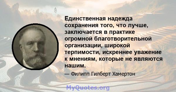 Единственная надежда сохранения того, что лучше, заключается в практике огромной благотворительной организации, широкой терпимости, искреннее уважение к мнениям, которые не являются нашим.