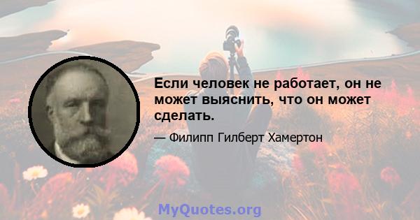 Если человек не работает, он не может выяснить, что он может сделать.