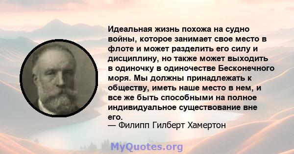 Идеальная жизнь похожа на судно войны, которое занимает свое место в флоте и может разделить его силу и дисциплину, но также может выходить в одиночку в одиночестве Бесконечного моря. Мы должны принадлежать к обществу,