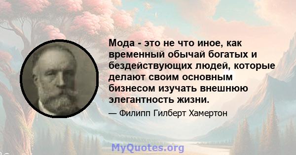 Мода - это не что иное, как временный обычай богатых и бездействующих людей, которые делают своим основным бизнесом изучать внешнюю элегантность жизни.