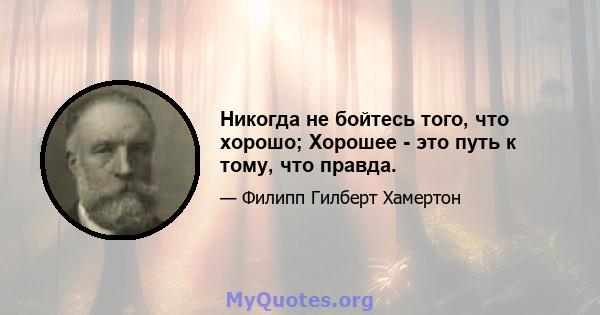 Никогда не бойтесь того, что хорошо; Хорошее - это путь к тому, что правда.