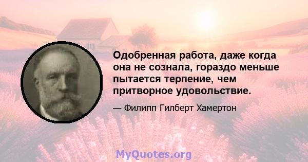 Одобренная работа, даже когда она не сознала, гораздо меньше пытается терпение, чем притворное удовольствие.