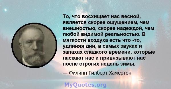 То, что восхищает нас весной, является скорее ощущением, чем внешностью, скорее надеждой, чем любой видимой реальностью. В мягкости воздуха есть что -то, удлиняя дни, в самых звуках и запахах сладкого времени, которые