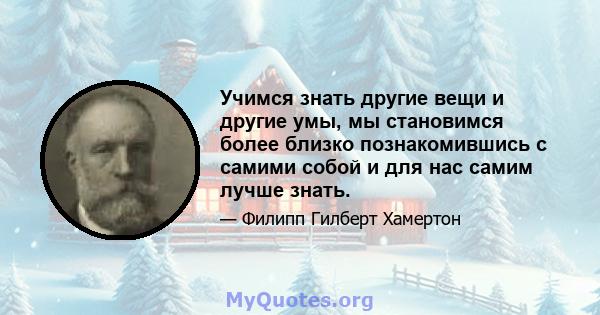 Учимся знать другие вещи и другие умы, мы становимся более близко познакомившись с самими собой и для нас самим лучше знать.