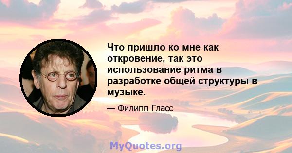 Что пришло ко мне как откровение, так это использование ритма в разработке общей структуры в музыке.