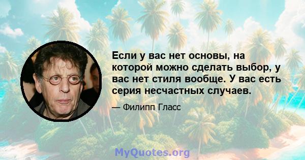 Если у вас нет основы, на которой можно сделать выбор, у вас нет стиля вообще. У вас есть серия несчастных случаев.