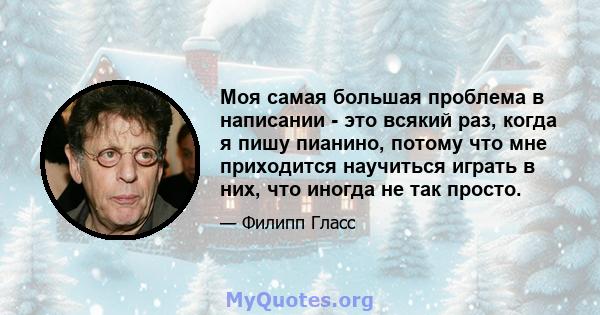 Моя самая большая проблема в написании - это всякий раз, когда я пишу пианино, потому что мне приходится научиться играть в них, что иногда не так просто.