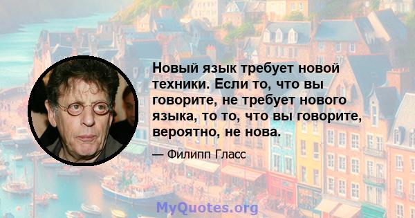 Новый язык требует новой техники. Если то, что вы говорите, не требует нового языка, то то, что вы говорите, вероятно, не нова.