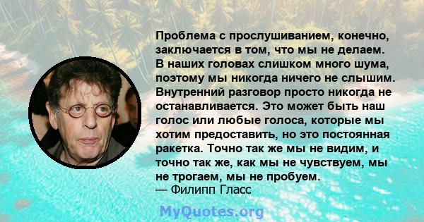 Проблема с прослушиванием, конечно, заключается в том, что мы не делаем. В наших головах слишком много шума, поэтому мы никогда ничего не слышим. Внутренний разговор просто никогда не останавливается. Это может быть наш 