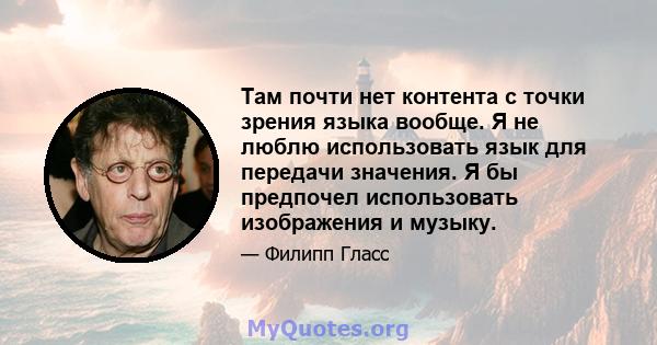 Там почти нет контента с точки зрения языка вообще. Я не люблю использовать язык для передачи значения. Я бы предпочел использовать изображения и музыку.