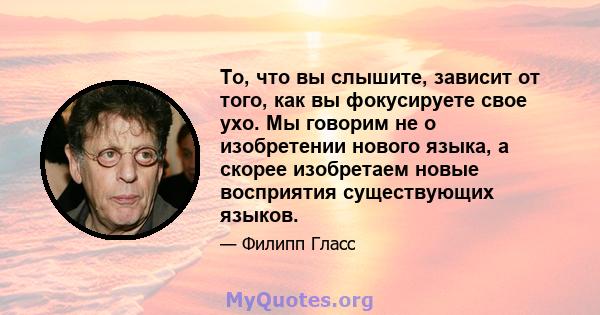 То, что вы слышите, зависит от того, как вы фокусируете свое ухо. Мы говорим не о изобретении нового языка, а скорее изобретаем новые восприятия существующих языков.