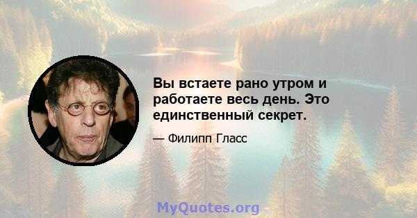 Вы встаете рано утром и работаете весь день. Это единственный секрет.