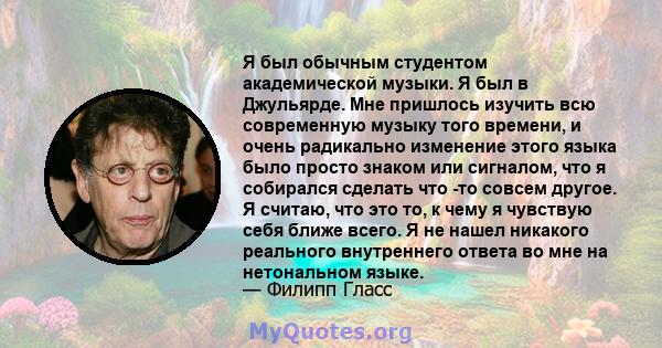 Я был обычным студентом академической музыки. Я был в Джульярде. Мне пришлось изучить всю современную музыку того времени, и очень радикально изменение этого языка было просто знаком или сигналом, что я собирался